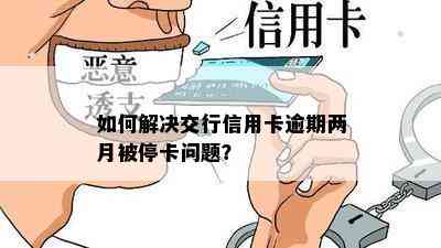 如何解决交行信用卡逾期两月被停卡问题？