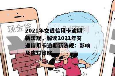 2021年交通信用卡逾期新法规，解读2021年交通信用卡逾期新法规：影响及应对策略