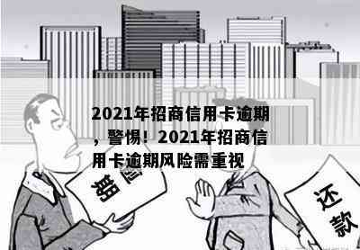 2021年招商信用卡逾期，警惕！2021年招商信用卡逾期风险需重视