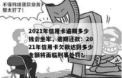 2021年信用卡逾期多少钱会坐牢，逾期还款：2021年信用卡欠款达到多少金额将面临刑事处罚？