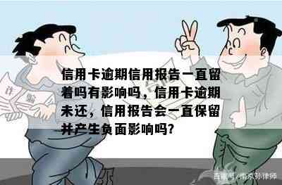 信用卡逾期信用报告一直留着吗有影响吗，信用卡逾期未还，信用报告会一直保留并产生负面影响吗？