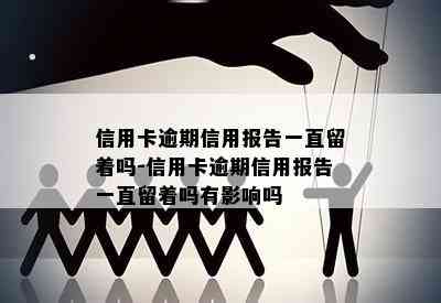 信用卡逾期信用报告一直留着吗-信用卡逾期信用报告一直留着吗有影响吗