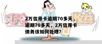 2万信用卡逾期70多天，逾期70多天，2万信用卡债务该如何处理？