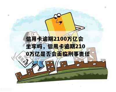 信用卡逾期2100万亿会坐牢吗，信用卡逾期2100万亿是否会面临刑事责任？