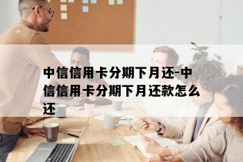 中信信用卡分期下月还-中信信用卡分期下月还款怎么还