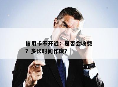 信用卡不开通：是否会收费？多长时间作废？