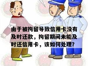 由于被拘留导致信用卡没有及时还款，拘留期间未能及时还信用卡，该如何处理？