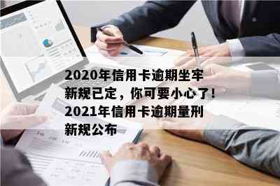 2020年信用卡逾期坐牢新规已定，你可要小心了！2021年信用卡逾期量刑新规公布