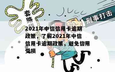 2021年中信信用卡逾期政策，了解2021年中信信用卡逾期政策，避免信用受损