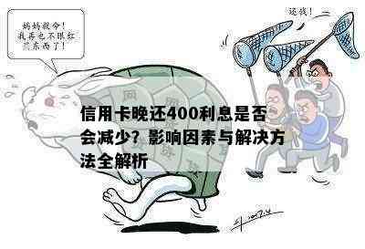 信用卡晚还400利息是否会减少？影响因素与解决方法全解析