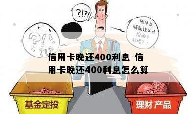 信用卡晚还400利息-信用卡晚还400利息怎么算