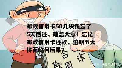 邮政信用卡50几块钱忘了5天后还，疏忽大意！忘记邮政信用卡还款，逾期五天将面临何后果？