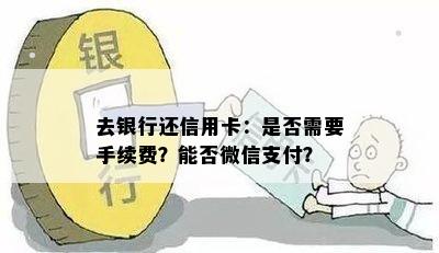 去银行还信用卡：是否需要手续费？能否微信支付？