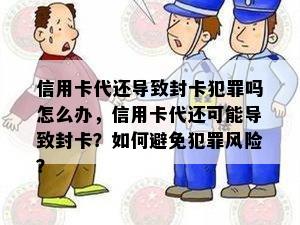 信用卡代还导致封卡犯罪吗怎么办，信用卡代还可能导致封卡？如何避免犯罪风险？