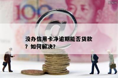 没办信用卡净逾期能否贷款？如何解决？