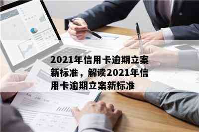 2021年信用卡逾期立案新标准，解读2021年信用卡逾期立案新标准