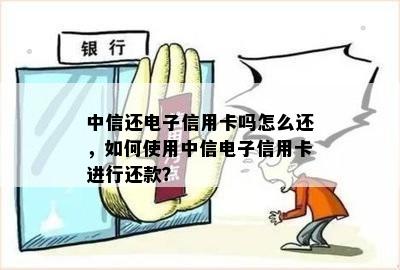 中信还电子信用卡吗怎么还，如何使用中信电子信用卡进行还款？