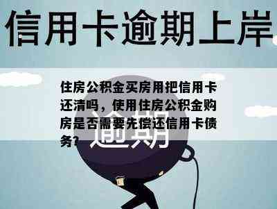 住房公积金买房用把信用卡还清吗，使用住房公积金购房是否需要先偿还信用卡债务？