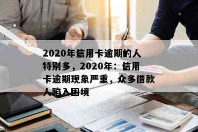 2020年信用卡逾期的人特别多，2020年：信用卡逾期现象严重，众多借款人陷入困境