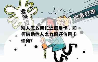 别人怎么帮忙还信用卡，如何借助他人之力偿还信用卡债务？