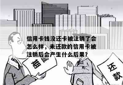 信用卡钱没还卡被注销了会怎么样，未还款的信用卡被注销后会产生什么后果？