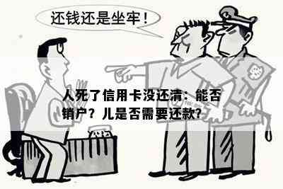 人死了信用卡没还清：能否销户？儿是否需要还款？