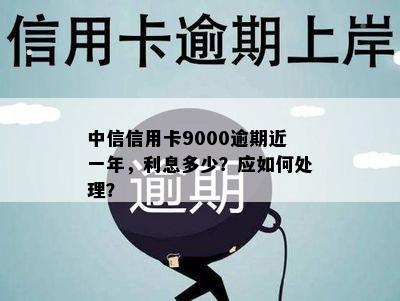 中信信用卡9000逾期近一年，利息多少？应如何处理？