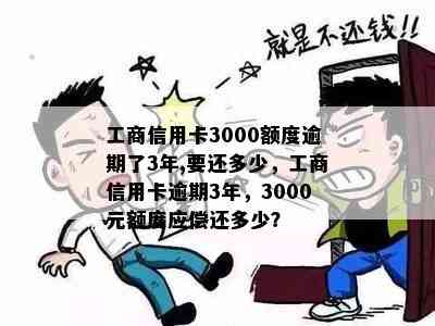 工商信用卡3000额度逾期了3年,要还多少，工商信用卡逾期3年，3000元额度应偿还多少？