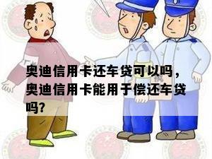 奥迪信用卡还车贷可以吗，奥迪信用卡能用于偿还车贷吗？