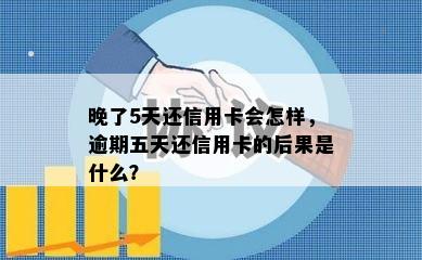 晚了5天还信用卡会怎样，逾期五天还信用卡的后果是什么？