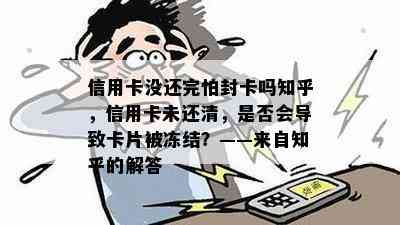 信用卡没还完怕封卡吗知乎，信用卡未还清，是否会导致卡片被冻结？——来自知乎的解答