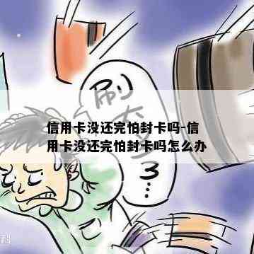 信用卡没还完怕封卡吗-信用卡没还完怕封卡吗怎么办