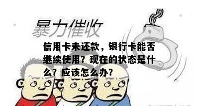 信用卡未还款，银行卡能否继续使用？现在的状态是什么？应该怎么办？