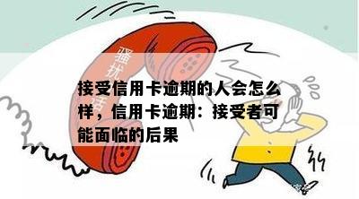 接受信用卡逾期的人会怎么样，信用卡逾期：接受者可能面临的后果