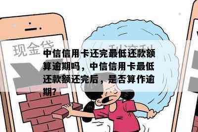 中信信用卡还完更低还款额算逾期吗，中信信用卡更低还款额还完后，是否算作逾期？