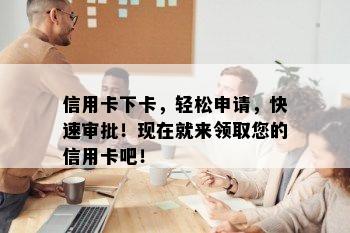 信用卡下卡，轻松申请，快速审批！现在就来领取您的信用卡吧！