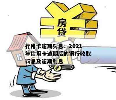 行用卡逾期罚息：2021年信用卡逾期后的银行收取罚息及逾期利息