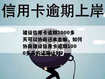 建设信用卡逾期1000多天可以协商还本金嘛，如何协商建设信用卡逾期1000多天的还款计划？