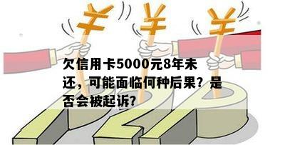 欠信用卡5000元8年未还，可能面临何种后果？是否会被起诉？