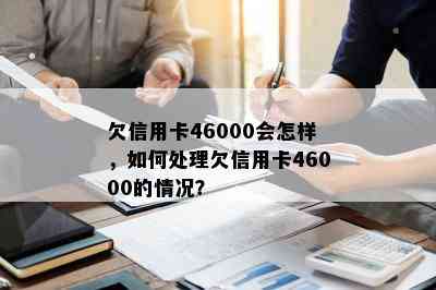 欠信用卡46000会怎样，如何处理欠信用卡46000的情况？