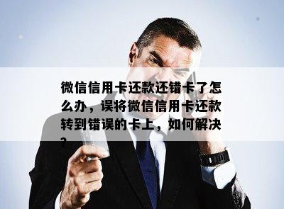 微信信用卡还款还错卡了怎么办，误将微信信用卡还款转到错误的卡上，如何解决？