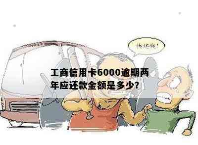 工商信用卡6000逾期两年应还款金额是多少？