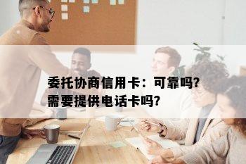 委托协商信用卡：可靠吗？需要提供电话卡吗？