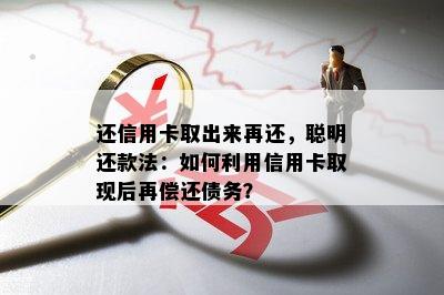 还信用卡取出来再还，聪明还款法：如何利用信用卡取现后再偿还债务？