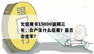 欠信用卡15000逾期三年：会产生什么后果？是否会坐牢？