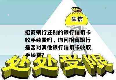 招商银行还别的银行信用卡收手续费吗，询问招商银行是否对其他银行信用卡收取手续费？