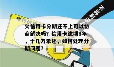 欠信用卡分期还不上可以协商解决吗？信用卡逾期8年，十几万未还，如何处理分期问题？