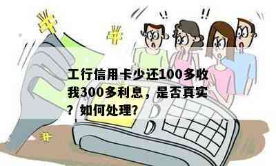 工行信用卡少还100多收我300多利息，是否真实？如何处理？