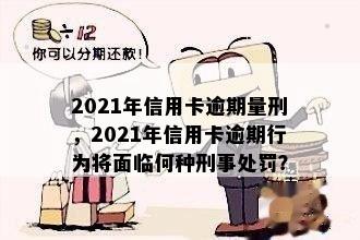 2021年信用卡逾期量刑，2021年信用卡逾期行为将面临何种刑事处罚？