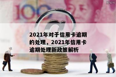 2021年对于信用卡逾期的处理，2021年信用卡逾期处理新政策解析